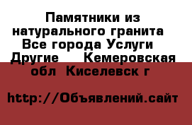 Памятники из натурального гранита - Все города Услуги » Другие   . Кемеровская обл.,Киселевск г.